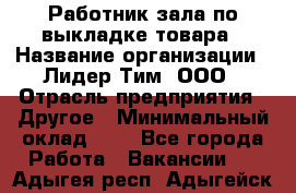 Работник зала по выкладке товара › Название организации ­ Лидер Тим, ООО › Отрасль предприятия ­ Другое › Минимальный оклад ­ 1 - Все города Работа » Вакансии   . Адыгея респ.,Адыгейск г.